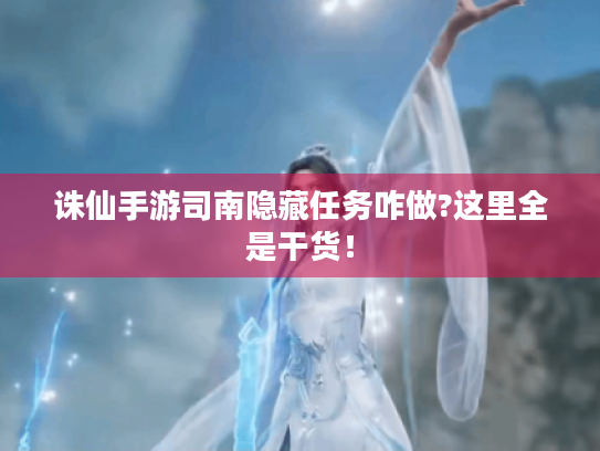 诛仙手游司南隐藏任务咋做?这里全是干货! 诛仙手游司南隐藏任务咋做?这里全是干货!