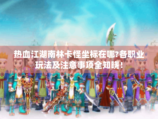 热血江湖南林卡怪坐标在哪?各职业玩法及注意事项全知晓! 热血江湖南林卡怪坐标在哪?各职业玩法及注意事项全知晓!