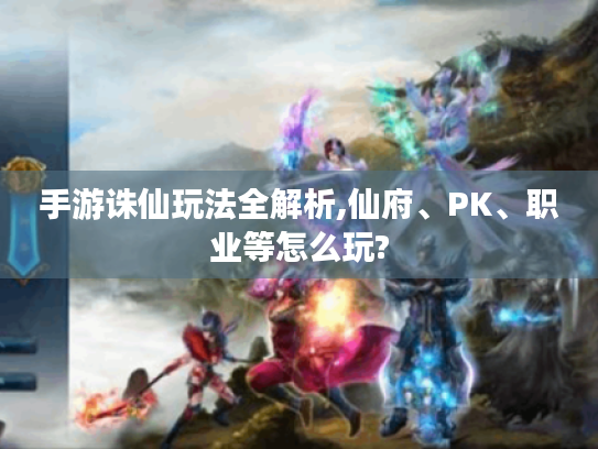 手游诛仙玩法全解析,仙府、PK、职业等怎么玩?