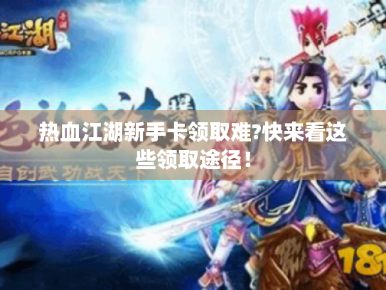 热血江湖新手卡领取难?快来看这些领取途径! 热血江湖新手卡领取难?快来看这些领取途径!