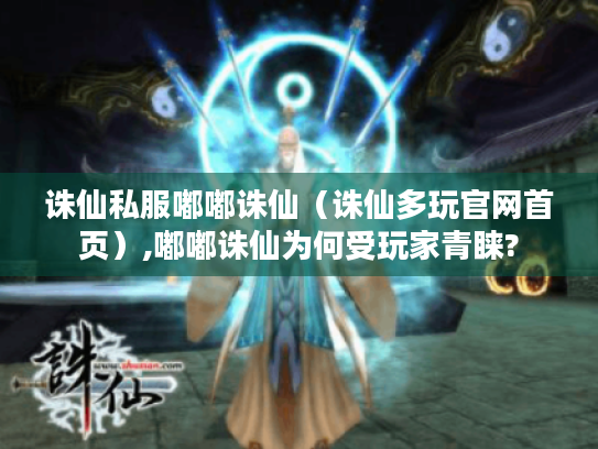 诛仙私服嘟嘟诛仙(诛仙多玩官网首页),嘟嘟诛仙为何受玩家青睐? 诛仙私服嘟嘟诛仙(诛仙多玩官网首页),嘟嘟诛仙为何受玩家青睐?