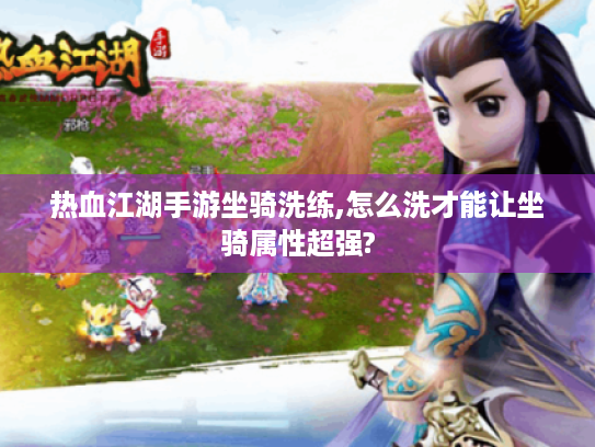 热血江湖手游坐骑洗练,怎么洗才能让坐骑属性超强? 热血江湖手游坐骑洗练,怎么洗才能让坐骑属性超强?