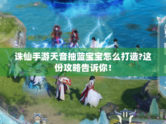 诛仙手游天音抽蓝宝宝怎么打造?这份攻略告诉你! 诛仙手游天音抽蓝宝宝怎么打造?这份攻略告诉你!