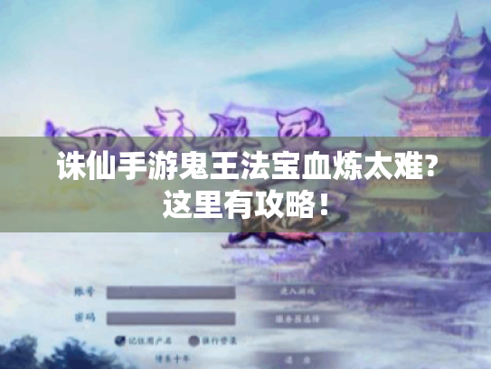 诛仙手游鬼王法宝血炼太难?这里有攻略! 诛仙手游鬼王法宝血炼太难?这里有攻略!