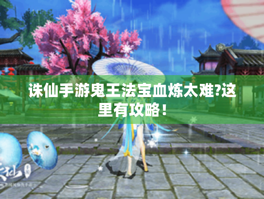 诛仙手游鬼王法宝血炼太难?这里有攻略! 诛仙手游鬼王法宝血炼太难?这里有攻略!