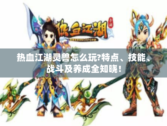 热血江湖灵兽怎么玩?特点、技能、战斗及养成全知晓！