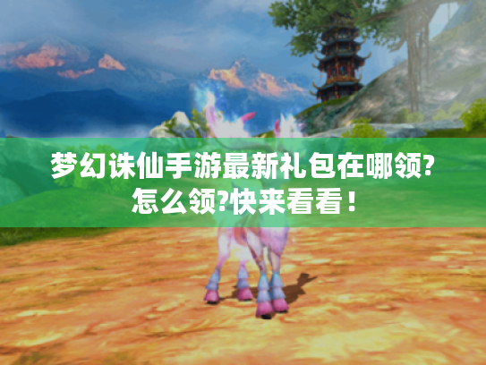 梦幻诛仙手游最新礼包在哪领?怎么领?快来看看! 梦幻诛仙手游最新礼包在哪领?怎么领?快来看看!