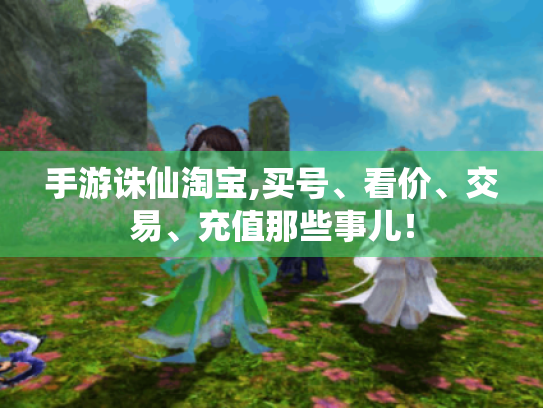 手游诛仙淘宝,买号、看价、交易、充值那些事儿! 手游诛仙淘宝,买号、看价、交易、充值那些事儿!