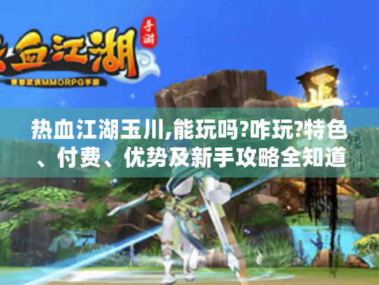 热血江湖玉川,能玩吗?咋玩?特色、付费、优势及新手攻略全知道! 热血江湖玉川,能玩吗?咋玩?特色、付费、优势及新手攻略全知道!