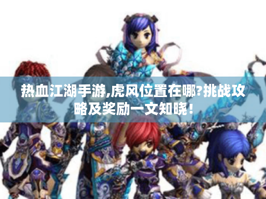 热血江湖手游,虎风位置在哪?挑战攻略及奖励一文知晓! 热血江湖手游,虎风位置在哪?挑战攻略及奖励一文知晓!