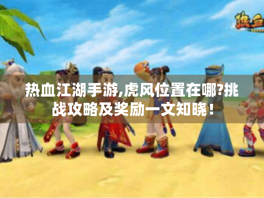 热血江湖手游,虎风位置在哪?挑战攻略及奖励一文知晓! 热血江湖手游,虎风位置在哪?挑战攻略及奖励一文知晓!