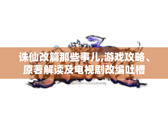 诛仙改篇那些事儿,游戏攻略、原著解读及电视剧改编吐槽 诛仙改篇那些事儿,游戏攻略、原著解读及电视剧改编吐槽