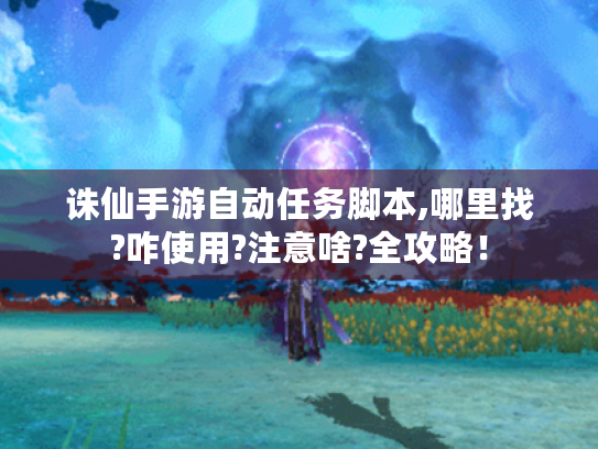 诛仙手游自动任务脚本,哪里找?咋使用?注意啥?全攻略！