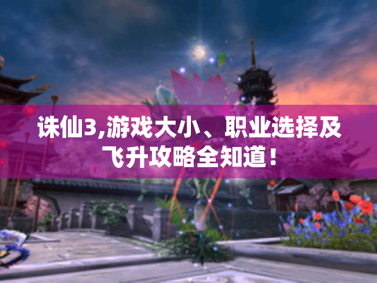 诛仙3,游戏大小、职业选择及飞升攻略全知道! 诛仙3,游戏大小、职业选择及飞升攻略全知道!