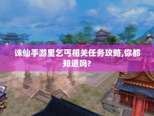 诛仙手游里乞丐相关任务攻略,你都知道吗? 诛仙手游里乞丐相关任务攻略,你都知道吗?