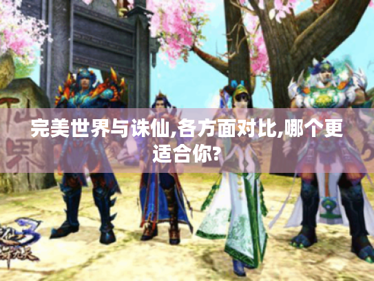 完美世界与诛仙,各方面对比,哪个更适合你? 完美世界与诛仙,各方面对比,哪个更适合你?