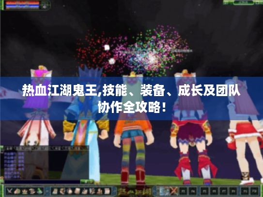 热血江湖鬼王,技能、装备、成长及团队协作全攻略! 热血江湖鬼王,技能、装备、成长及团队协作全攻略!