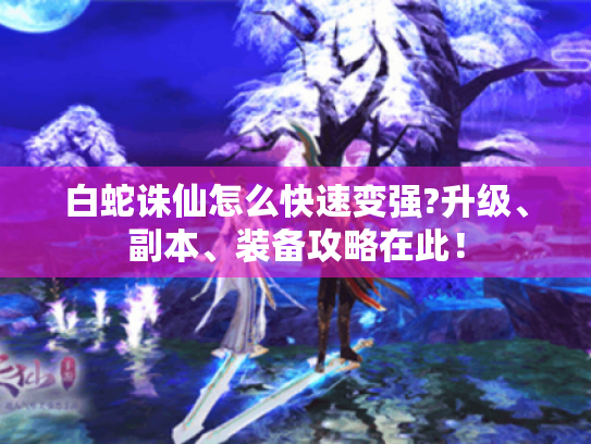 白蛇诛仙怎么快速变强?升级、副本、装备攻略在此! 白蛇诛仙怎么快速变强?升级、副本、装备攻略在此!