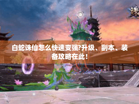 白蛇诛仙怎么快速变强?升级、副本、装备攻略在此! 白蛇诛仙怎么快速变强?升级、副本、装备攻略在此!