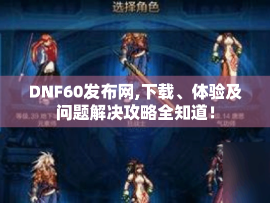 DNF60发布网,下载、体验及问题解决攻略全知道! DNF60发布网,下载、体验及问题解决攻略全知道!