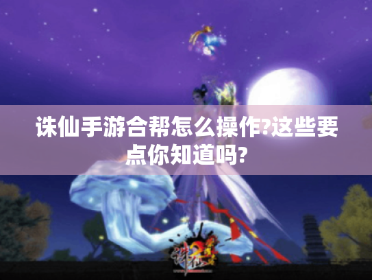 诛仙手游合帮怎么操作?这些要点你知道吗? 诛仙手游合帮怎么操作?这些要点你知道吗?