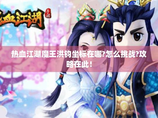 热血江湖魔王洪钧坐标在哪?怎么挑战?攻略在此! 热血江湖魔王洪钧坐标在哪?怎么挑战?攻略在此!