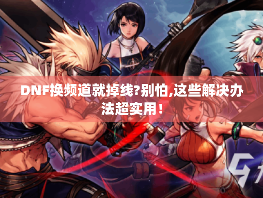 DNF换频道就掉线?别怕,这些解决办法超实用! DNF换频道就掉线?别怕,这些解决办法超实用!
