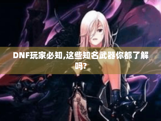 DNF玩家必知,这些知名武器你都了解吗? DNF玩家必知,这些知名武器你都了解吗?