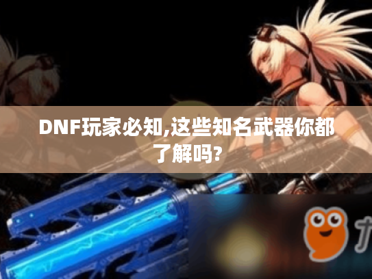 DNF玩家必知,这些知名武器你都了解吗? DNF玩家必知,这些知名武器你都了解吗?