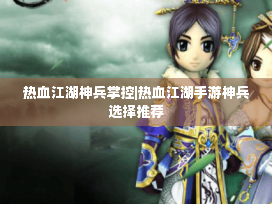 热血江湖神兵掌控|热血江湖手游神兵选择推荐 热血江湖神兵掌控|热血江湖手游神兵选择推荐