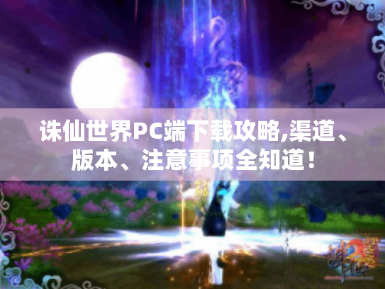 诛仙世界PC端下载攻略,渠道、版本、注意事项全知道! 诛仙世界PC端下载攻略,渠道、版本、注意事项全知道!