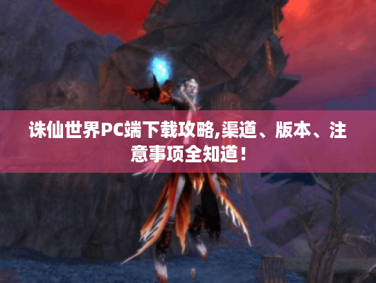 诛仙世界PC端下载攻略,渠道、版本、注意事项全知道! 诛仙世界PC端下载攻略,渠道、版本、注意事项全知道!