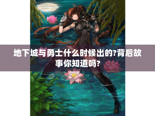 地下城与勇士什么时候出的?背后故事你知道吗? 地下城与勇士什么时候出的?背后故事你知道吗?