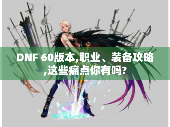 DNF 60版本,职业、装备攻略,这些痛点你有吗? DNF 60版本,职业、装备攻略,这些痛点你有吗?