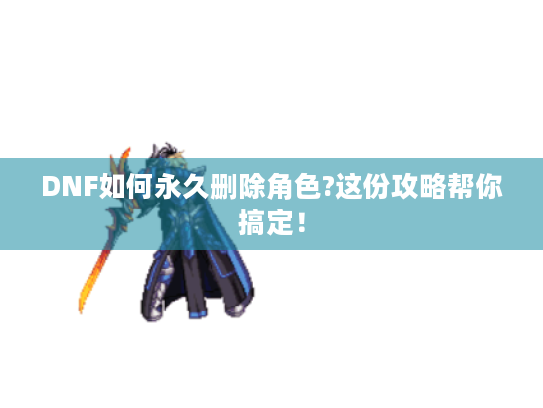 DNF如何永久删除角色?这份攻略帮你搞定! DNF如何永久删除角色?这份攻略帮你搞定!