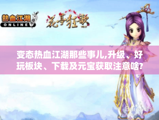 变态热血江湖那些事儿,升级、好玩板块、下载及元宝获取注意啥? 变态热血江湖那些事儿,升级、好玩板块、下载及元宝获取注意啥?