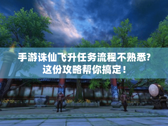 手游诛仙飞升任务流程不熟悉?这份攻略帮你搞定! 手游诛仙飞升任务流程不熟悉?这份攻略帮你搞定!
