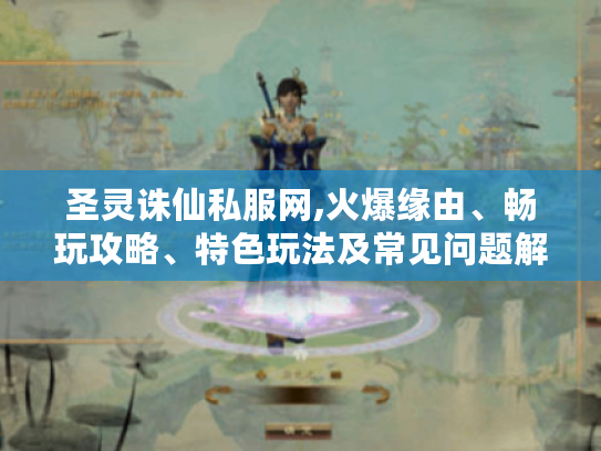 圣灵诛仙私服网,火爆缘由、畅玩攻略、特色玩法及常见问题解答 圣灵诛仙私服网,火爆缘由、畅玩攻略、特色玩法及常见问题解答