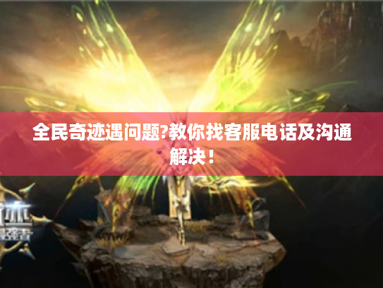 全民奇迹遇问题?教你找客服电话及沟通解决！