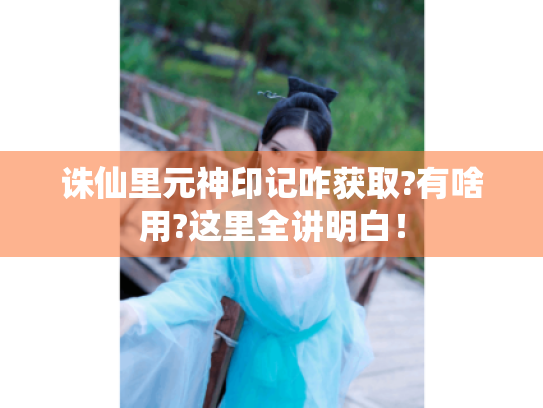 诛仙里元神印记咋获取?有啥用?这里全讲明白! 诛仙里元神印记咋获取?有啥用?这里全讲明白!