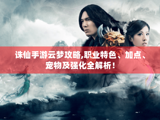 诛仙手游云梦攻略,职业特色、加点、宠物及强化全解析! 诛仙手游云梦攻略,职业特色、加点、宠物及强化全解析!