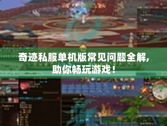 奇迹私服单机版常见问题全解,助你畅玩游戏! 奇迹私服单机版常见问题全解,助你畅玩游戏!