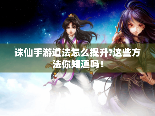 诛仙手游道法怎么提升?这些方法你知道吗! 诛仙手游道法怎么提升?这些方法你知道吗!