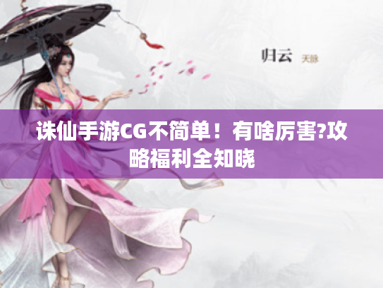 诛仙手游CG不简单！有啥厉害?攻略福利全知晓