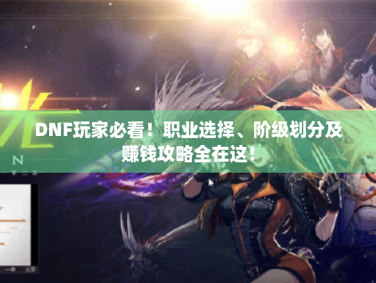 DNF玩家必看!职业选择、阶级划分及赚钱攻略全在这! DNF玩家必看!职业选择、阶级划分及赚钱攻略全在这!