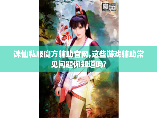 诛仙私服魔方辅助官网,这些游戏辅助常见问题你知道吗? 诛仙私服魔方辅助官网,这些游戏辅助常见问题你知道吗?