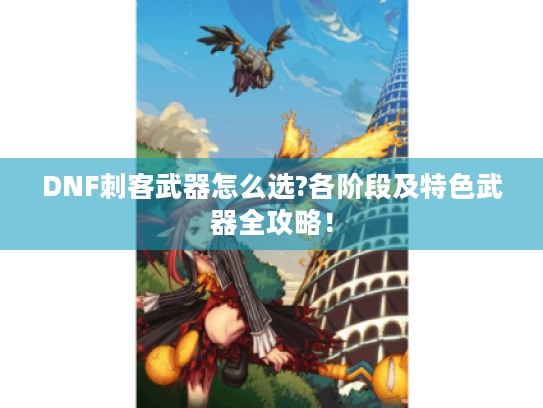 DNF刺客武器怎么选?各阶段及特色武器全攻略! DNF刺客武器怎么选?各阶段及特色武器全攻略!