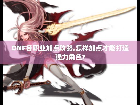 DNF各职业加点攻略,怎样加点才能打造强力角色? DNF各职业加点攻略,怎样加点才能打造强力角色?