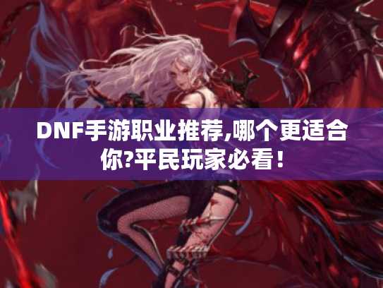 DNF手游职业推荐,哪个更适合你?平民玩家必看! DNF手游职业推荐,哪个更适合你?平民玩家必看!