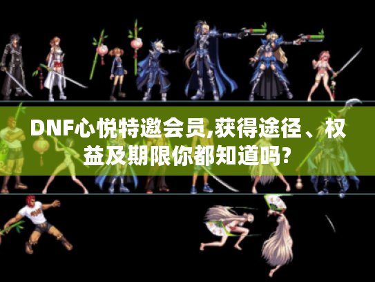 DNF心悦特邀会员,获得途径、权益及期限你都知道吗? DNF心悦特邀会员,获得途径、权益及期限你都知道吗?